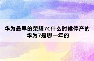 华为最早的荣耀7C什么时候停产的 华为7是哪一年的